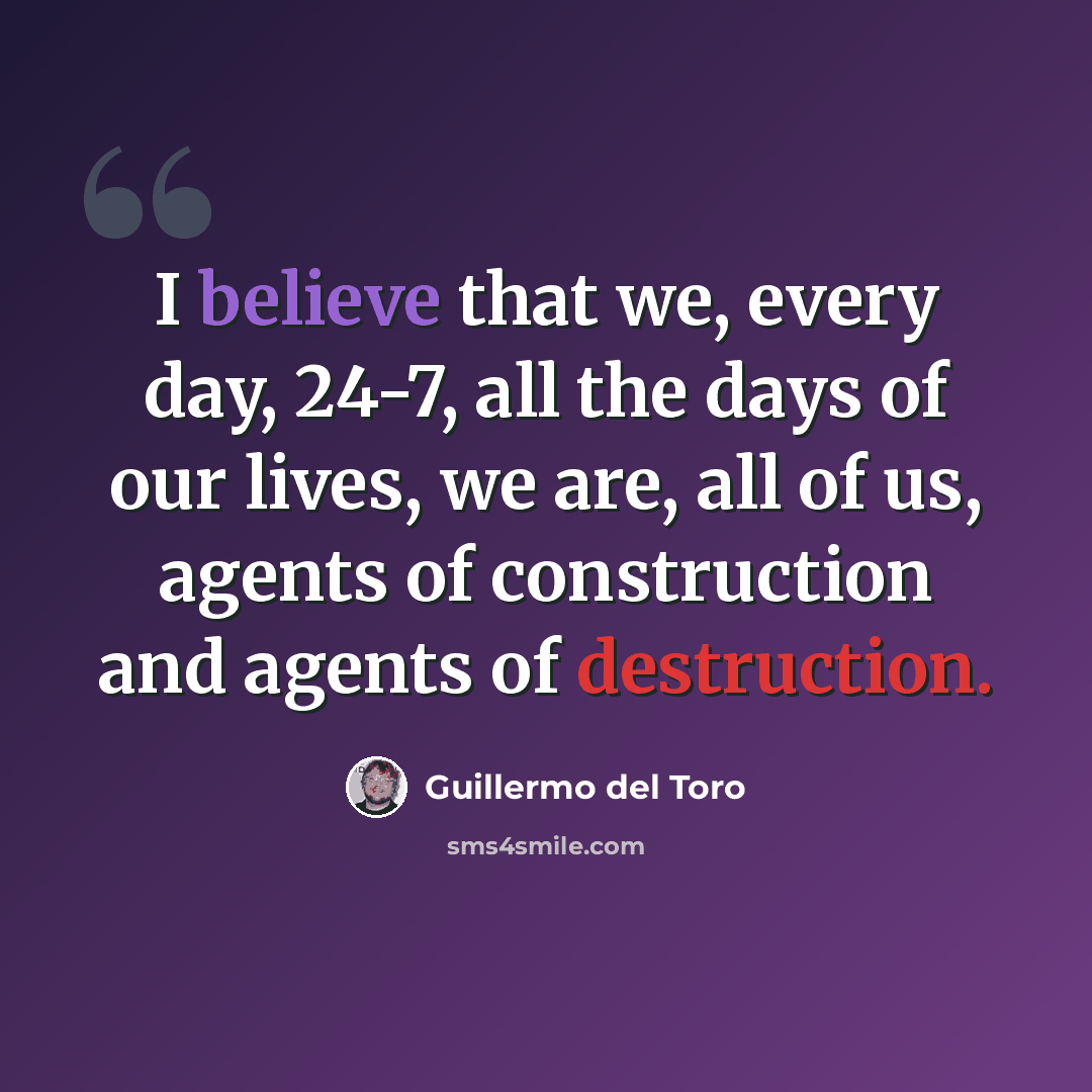 “I believe that we, every day, 24-7, all the days of our lives, we are, all of us, agents of construction and agents of destruction.” quote by Guillermo del Toro