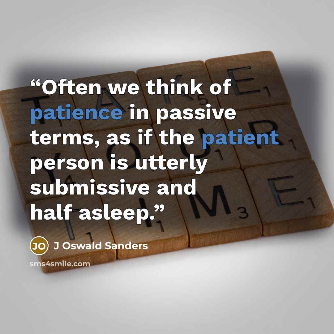 “Often we think of patience in passive terms, as if the patient person is utterly submissive and half asleep.” quote by J Oswald Sanders
