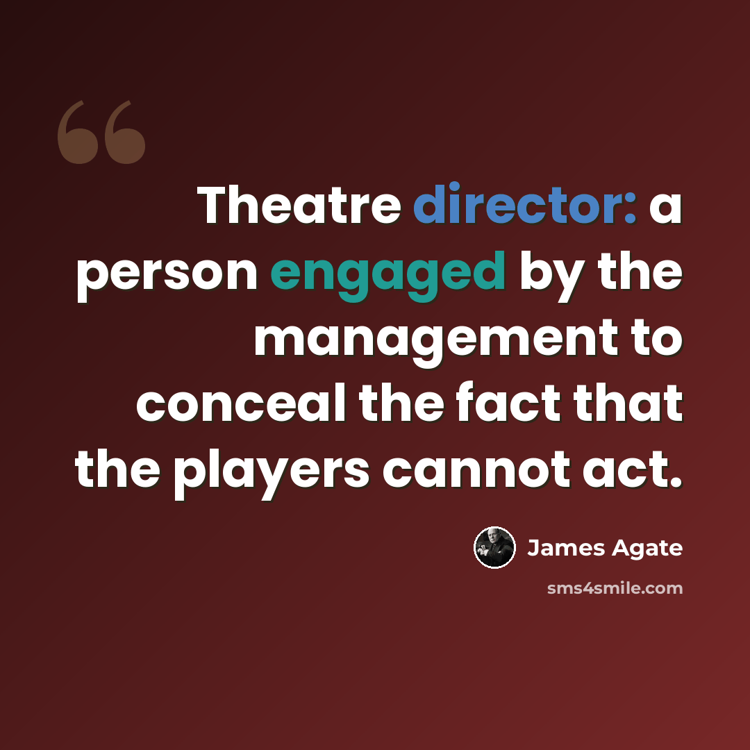“Theatre director: a person engaged by the management to conceal the fact that the players cannot act.” quote by James Agate