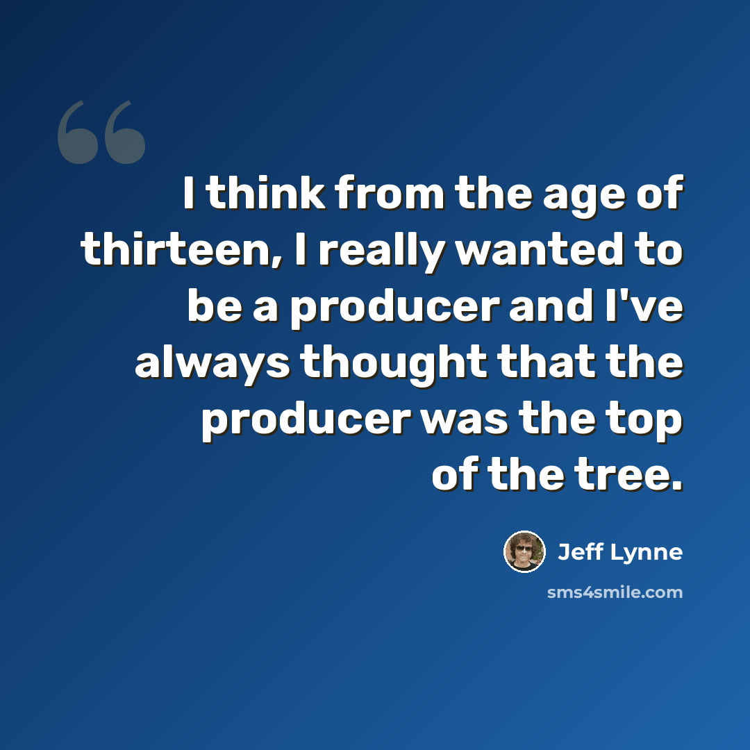 “I think from the age of thirteen, I really wanted to be a producer and I've always thought that the producer was the top of the tree.” quote by Jeff Lynne