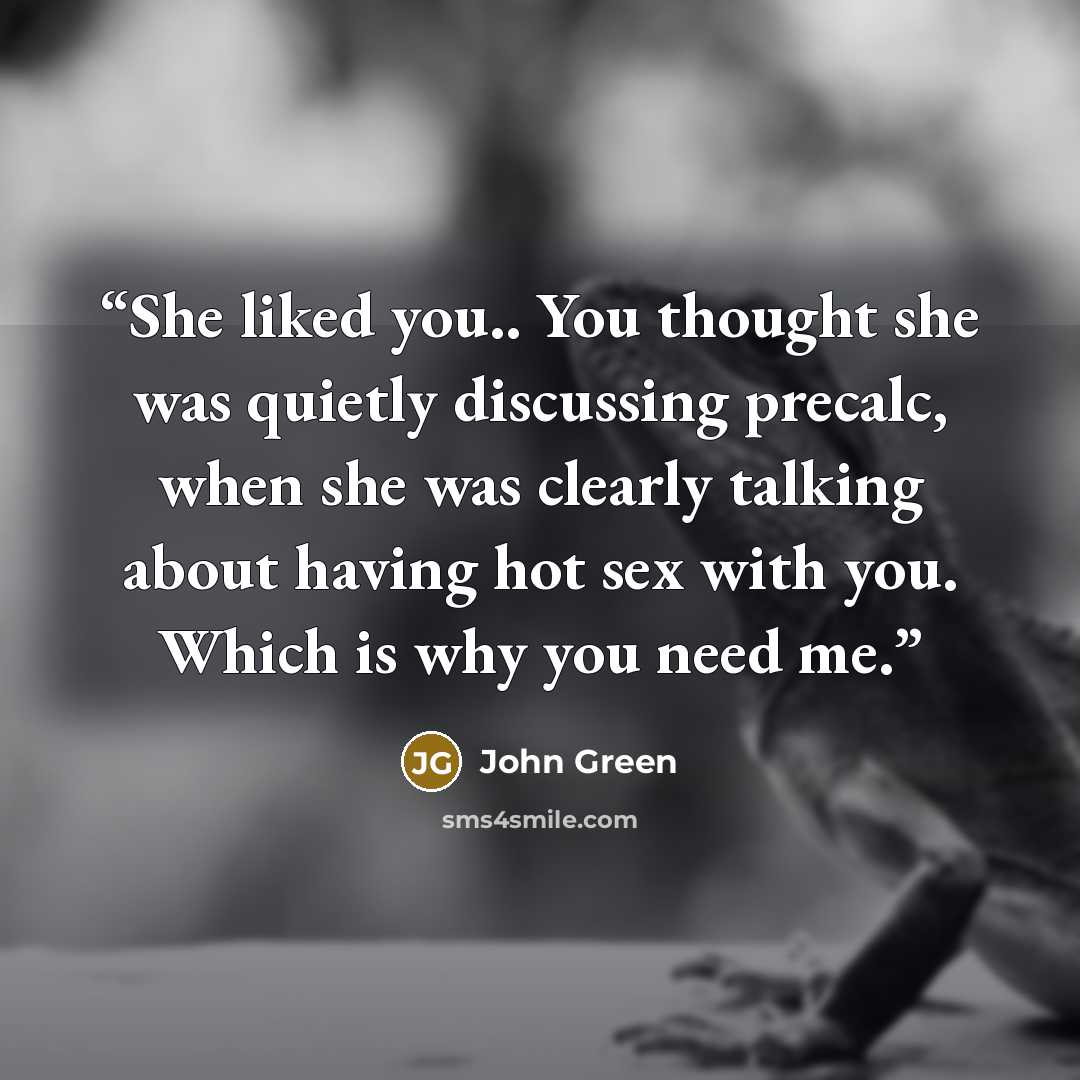 “She liked you.. You thought she was quietly discussing precalc, when she was clearly talking about having hot sex with you. Which is why you need me.” quote by John Green