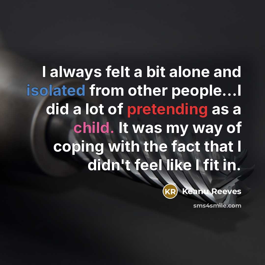 “I always felt a bit alone and isolated from other people...I did a lot of pretending as a child. It was my way of coping with the fact that I didn't feel like I fit in.” quote by Keanu Reeves