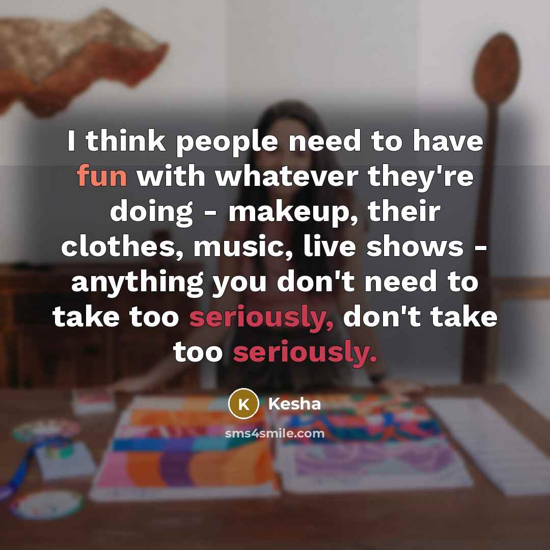 “I think people need to have fun with whatever they're doing - makeup, their clothes, music, live shows - anything you don't need to take too seriously, don't take too seriously.” quote by Kesha