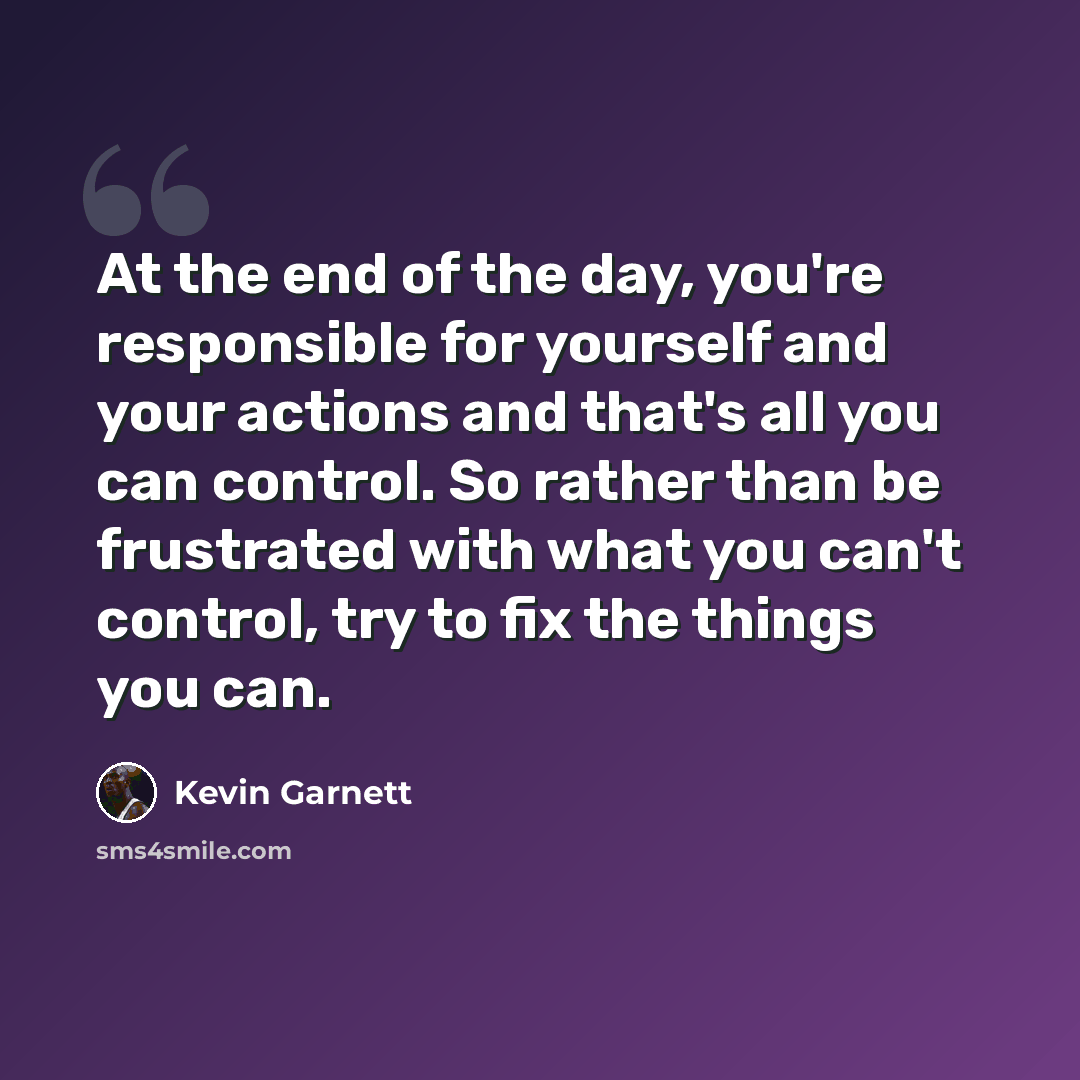 “At the end of the day, you're responsible for yourself and your actions and that's all you can control. So rather than be frustrated with what you can't control, try to fix the things you can.” quote by Kevin Garnett