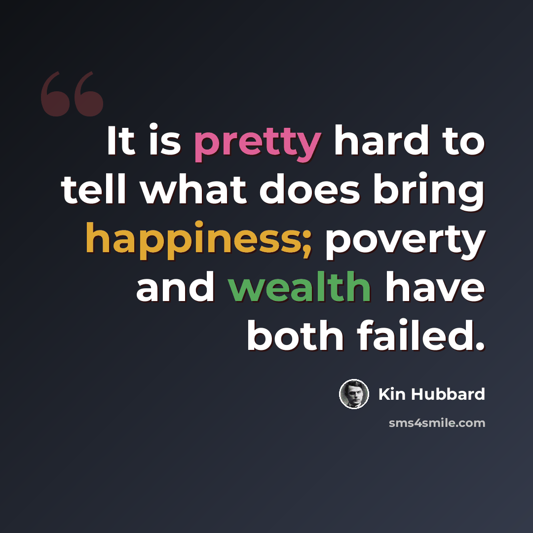 “It is pretty hard to tell what does bring happiness; poverty and wealth have both failed.” quote by Kin Hubbard