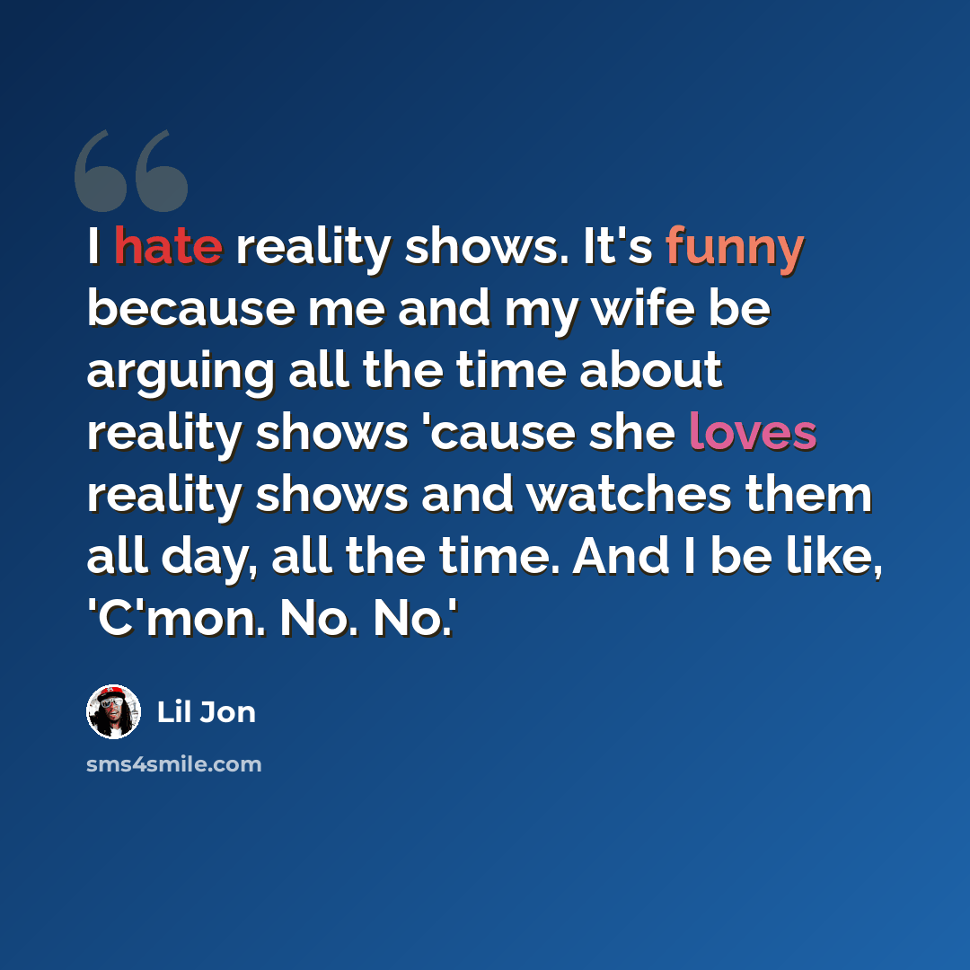 “I hate reality shows. It's funny because me and my wife be arguing all the time about reality shows 'cause she loves reality shows and watches them all day, all the time. And I be like, 'C'mon. No. No.'” quote by Lil Jon