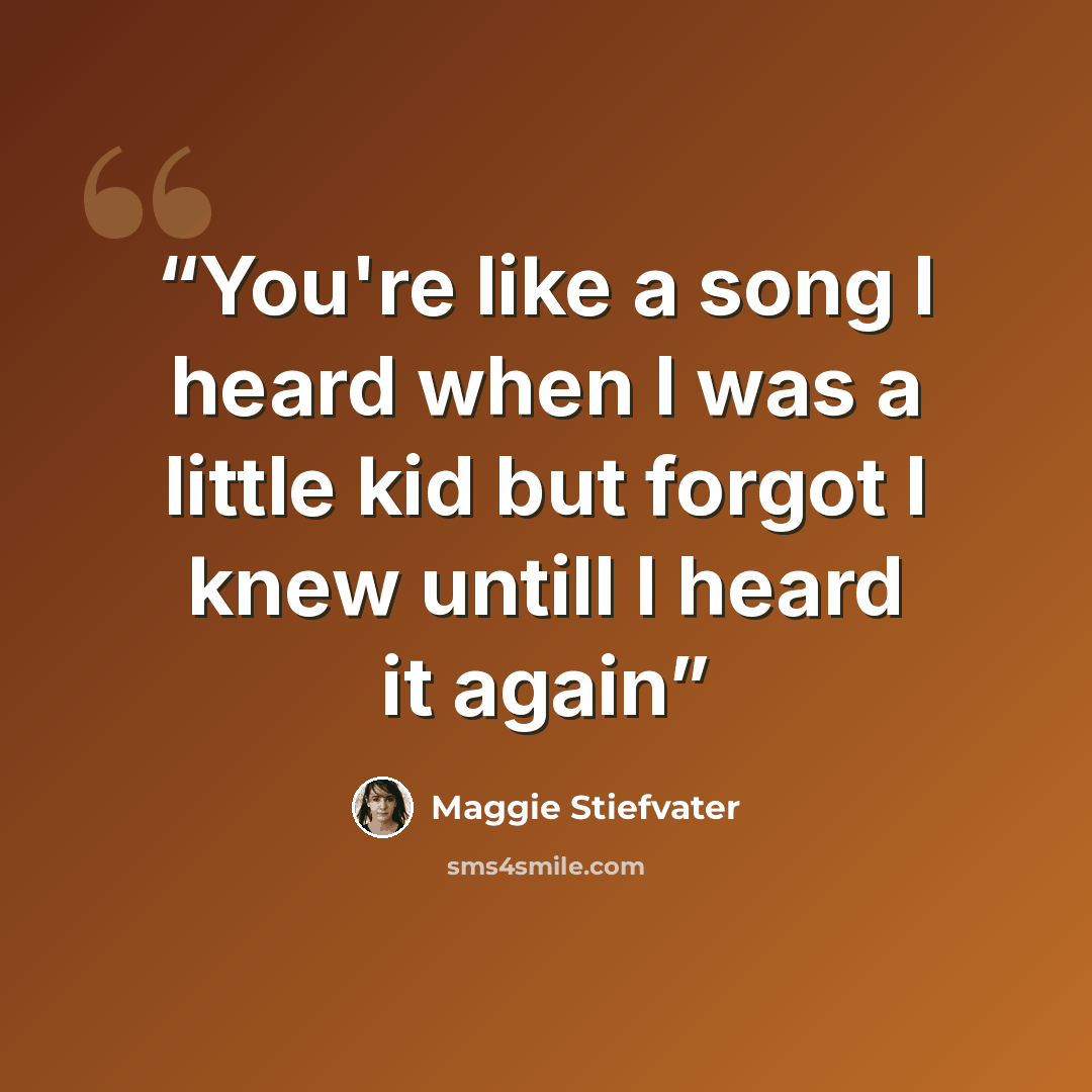 “You're like a song I heard when I was a little kid but forgot I knew untill I heard it again” quote by Maggie Stiefvater