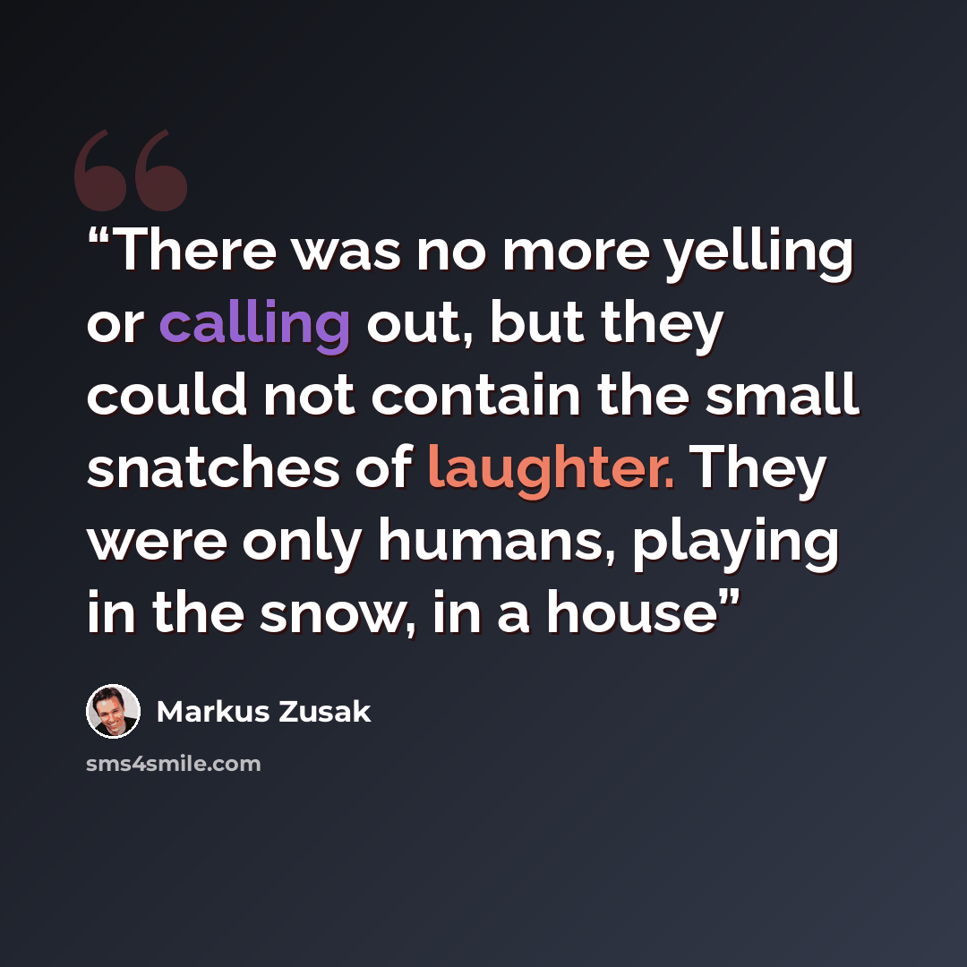 “There was no more yelling or calling out, but they could not contain the small snatches of laughter. They were only humans, playing in the snow, in a house” quote by Markus Zusak