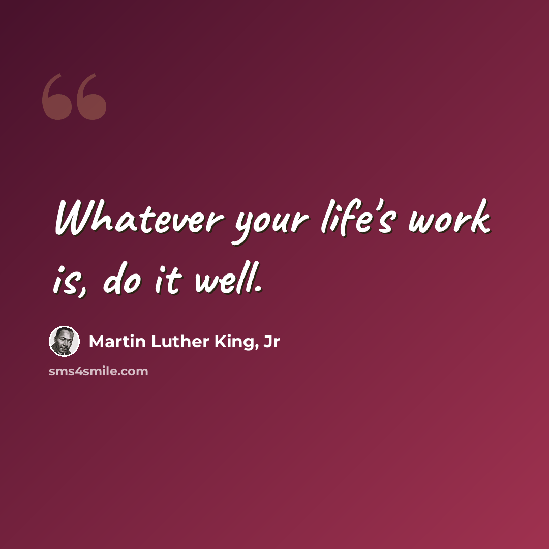 “Whatever your life's work is, do it well.” quote by Martin Luther King, Jr