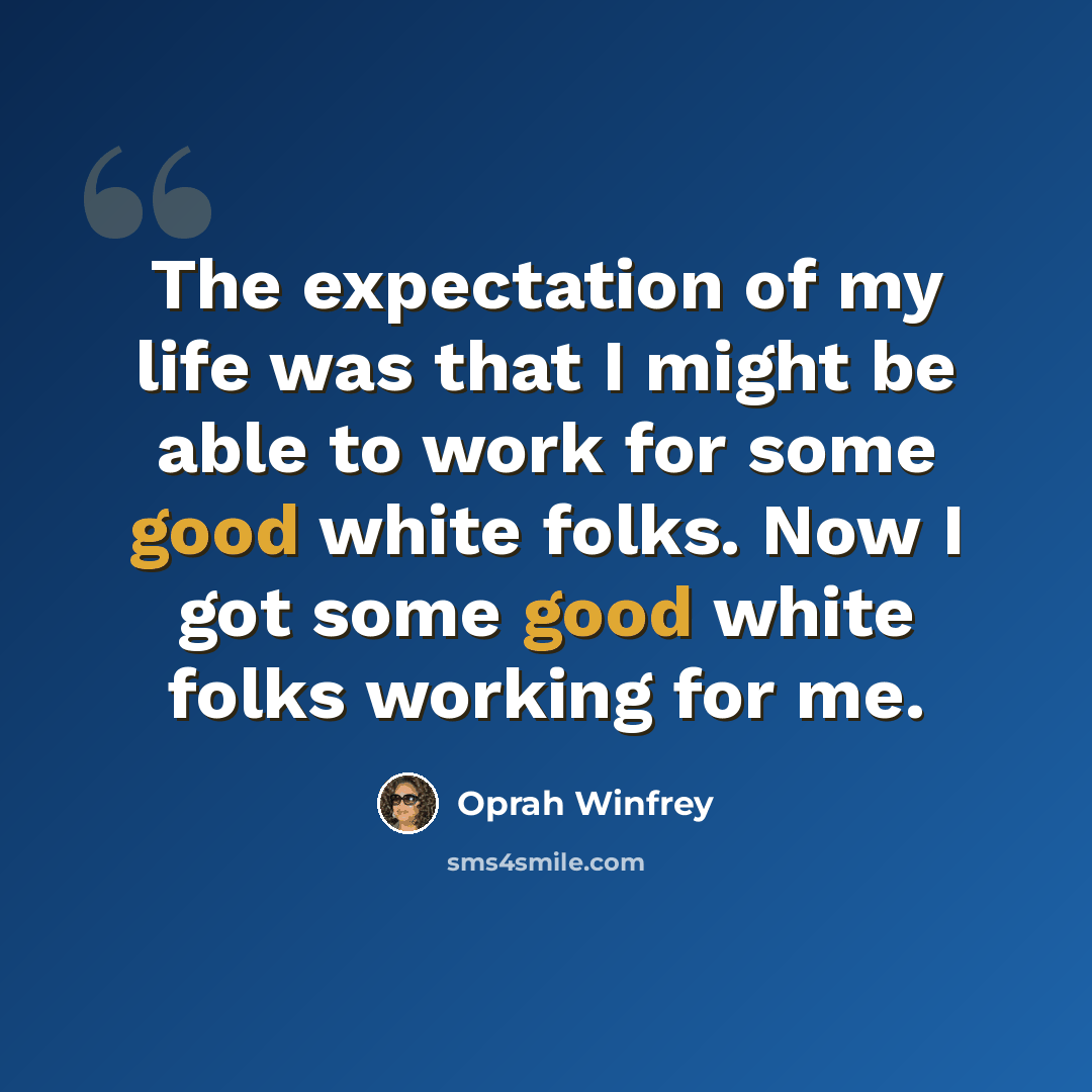 “The expectation of my life was that I might be able to work for some good white folks. Now I got some good white folks working for me.” quote by Oprah Winfrey