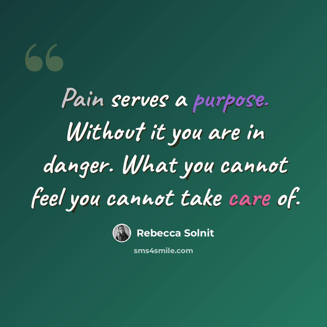 “Pain serves a purpose. Without it you are in danger. What you cannot feel you cannot take care of.” quote by Rebecca Solnit