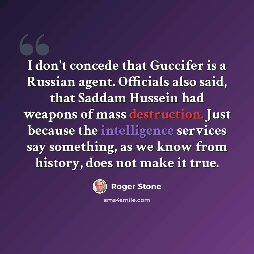 “I don't concede that Guccifer is a Russian agent. Officials also said, that Saddam Hussein had weapons of mass destruction. Just because the intelligence services say something, as we know from history, does not make it true.” quote by Roger Stone