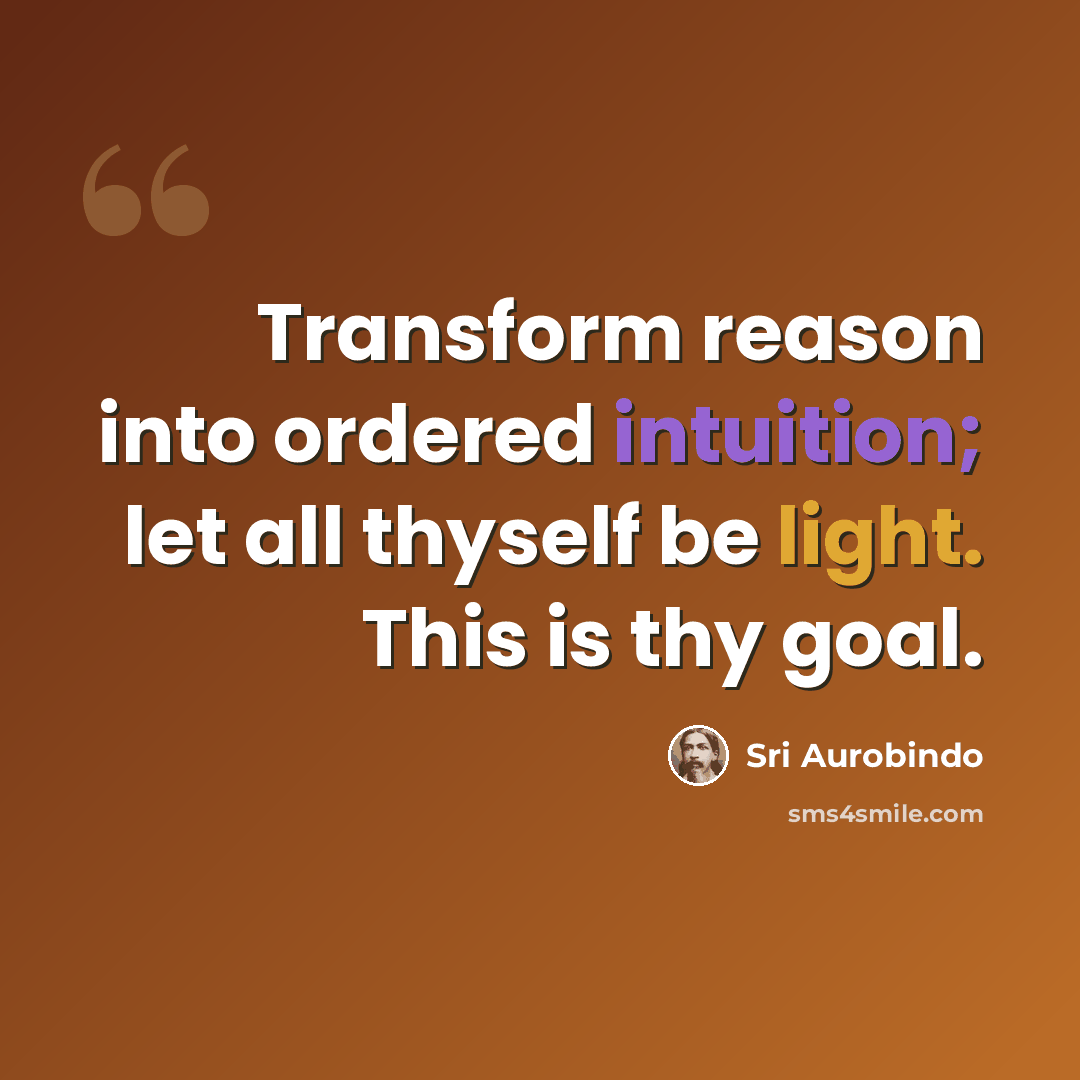 “Transform reason into ordered intuition; let all thyself be light. This is thy goal.” quote by Sri Aurobindo