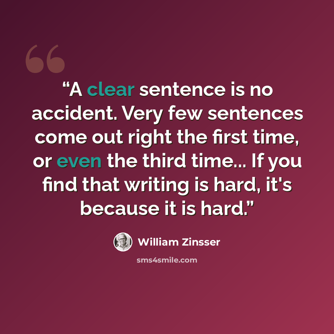 “A clear sentence is no accident. Very few sentences come out right the first time, or even the third time... If you find that writing is hard, it's because it is hard.” quote by William Zinsser