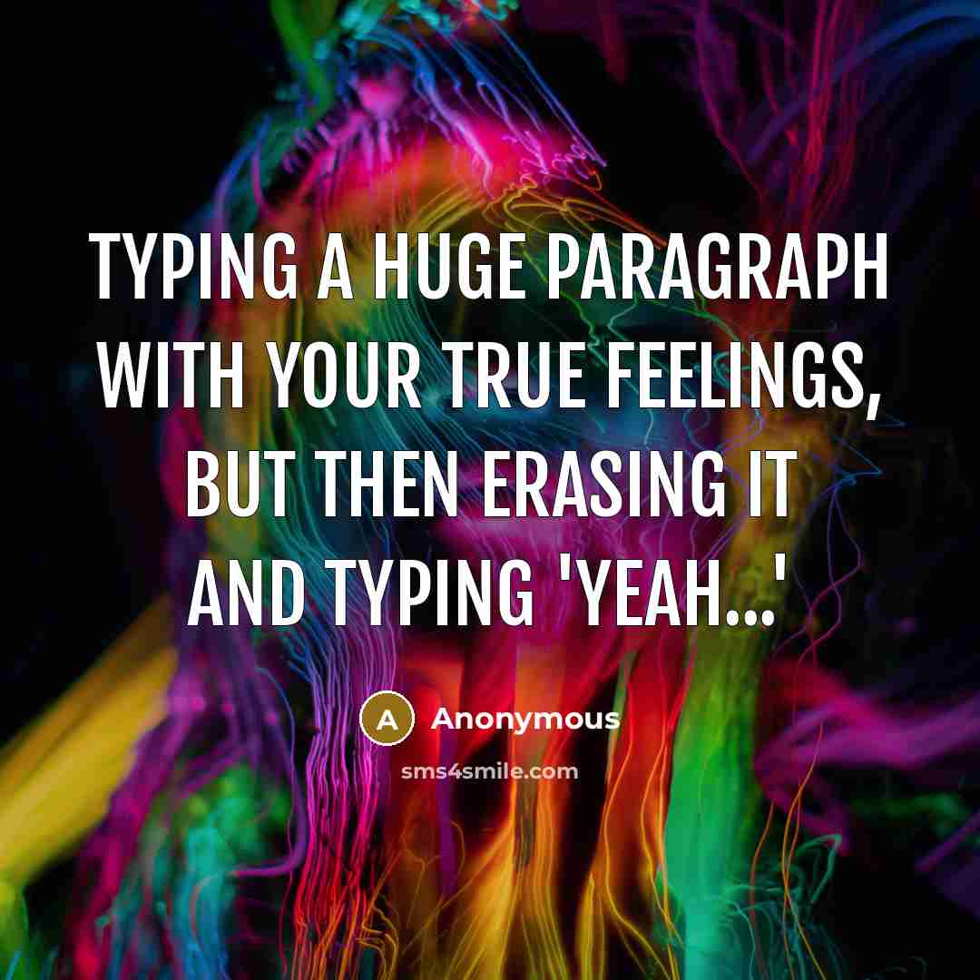 “Typing a huge paragraph with your true feelings, but then erasing it and typing 'yeah...'” quote by Anonymous