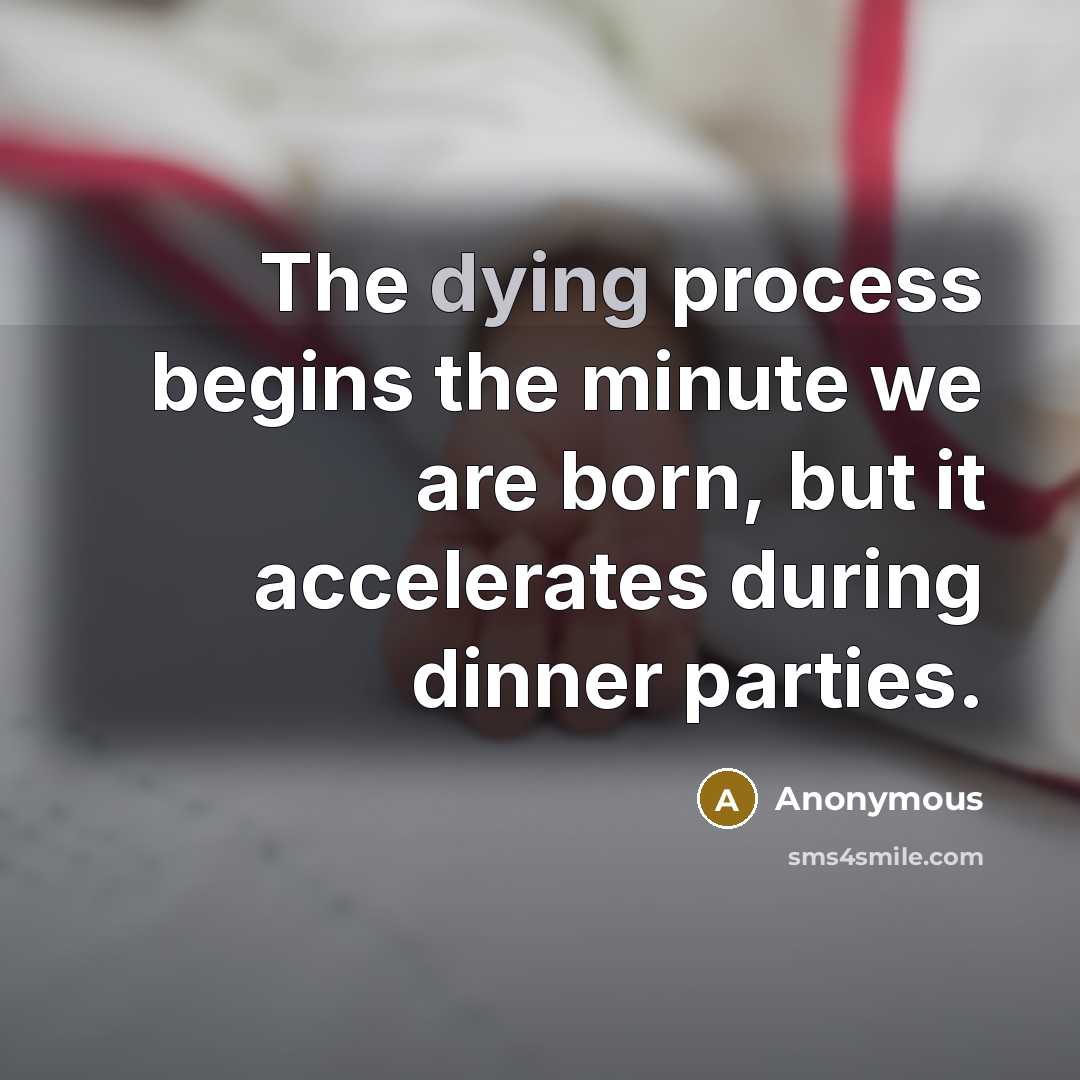 “The dying process begins the minute we are born, but it accelerates during dinner parties.” quote by Anonymous