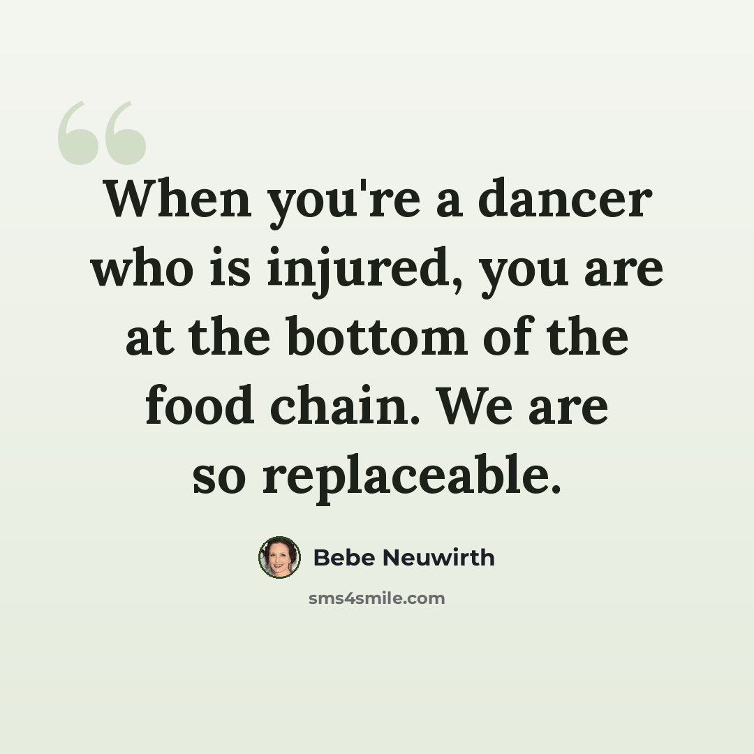 “When you're a dancer who is injured, you are at the bottom of the food chain. We are so replaceable.” quote by Bebe Neuwirth