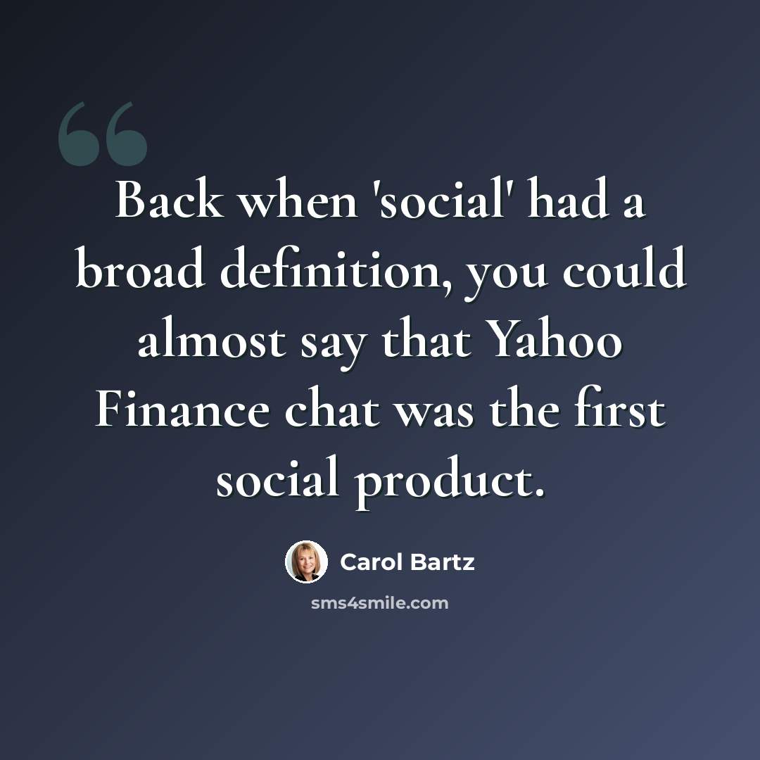 “Back when 'social' had a broad definition, you could almost say that Yahoo Finance chat was the first social product.” quote by Carol Bartz