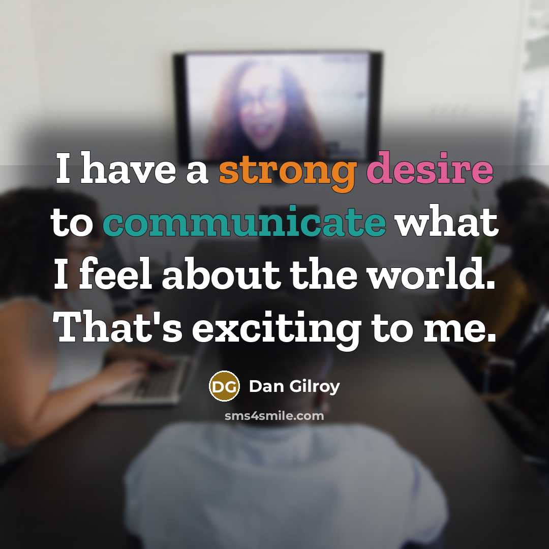 “I have a strong desire to communicate what I feel about the world. That's exciting to me.” quote by Dan Gilroy