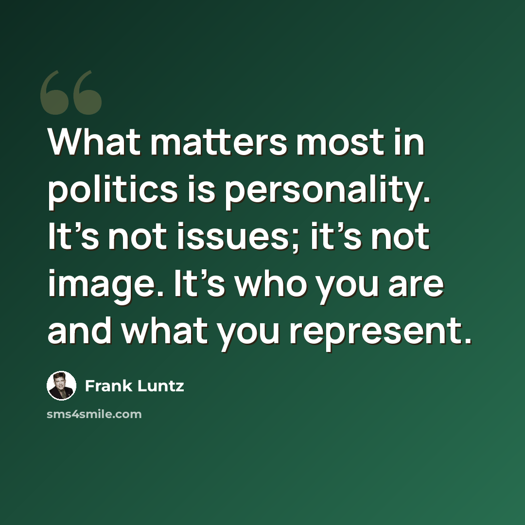 “What matters most in politics is personality. It's not issues; it's not image. It's who you are and what you represent.” quote by Frank Luntz