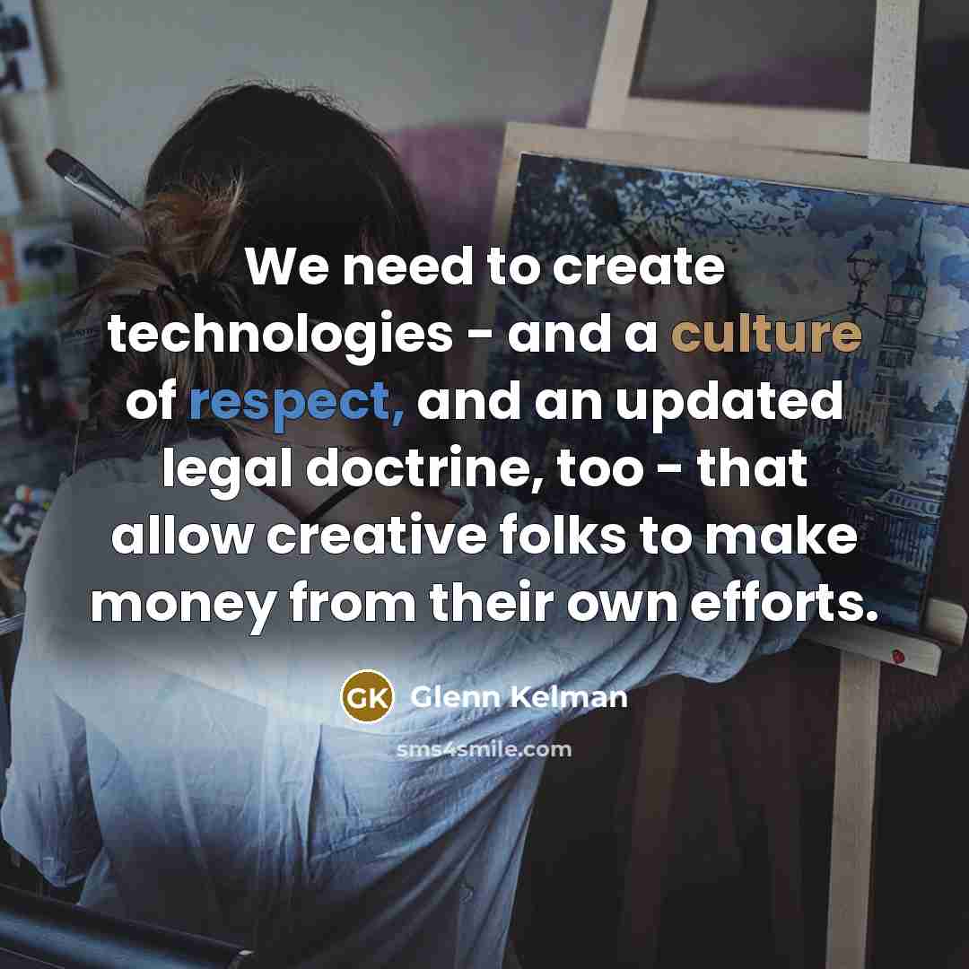 “We need to create technologies - and a culture of respect, and an updated legal doctrine, too - that allow creative folks to make money from their own efforts.” quote by Glenn Kelman