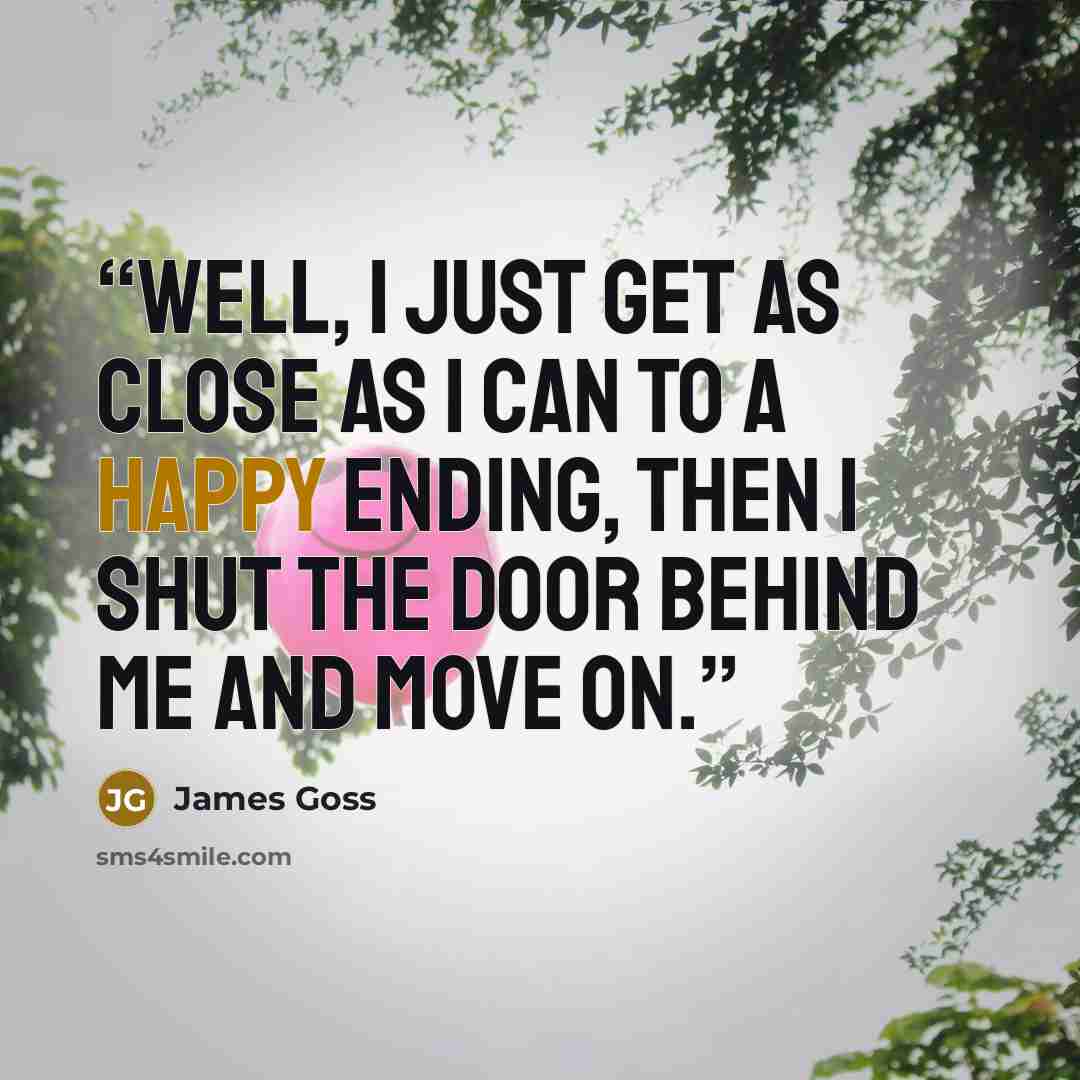 “Well, I just get as close as I can to a happy ending, then I shut the door behind me and move on.” quote by James Goss