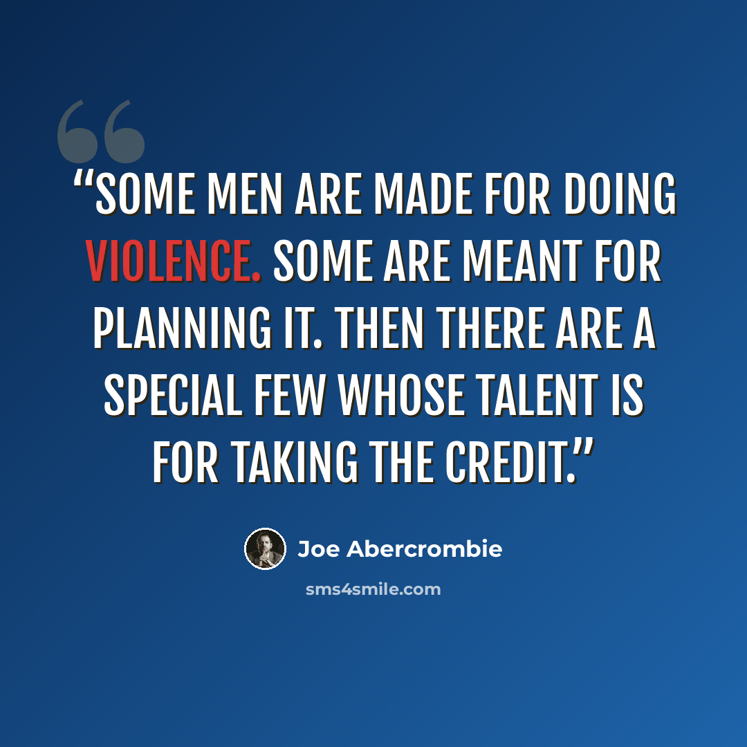 “Some men are made for doing violence. Some are meant for planning it. Then there are a special few whose talent is for taking the credit.” quote by Joe Abercrombie
