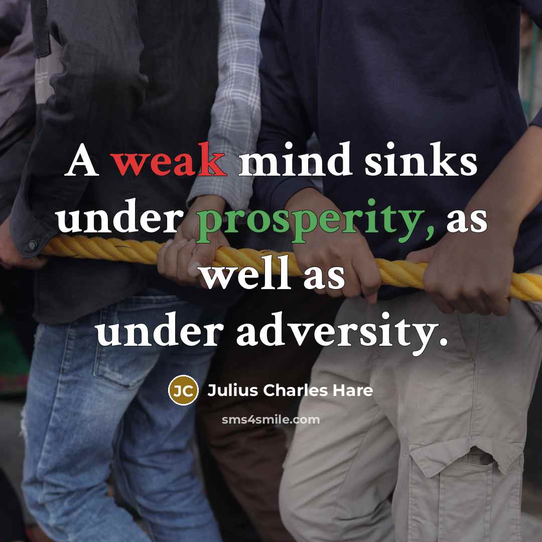 “A weak mind sinks under prosperity, as well as under adversity.” quote by Julius Charles Hare