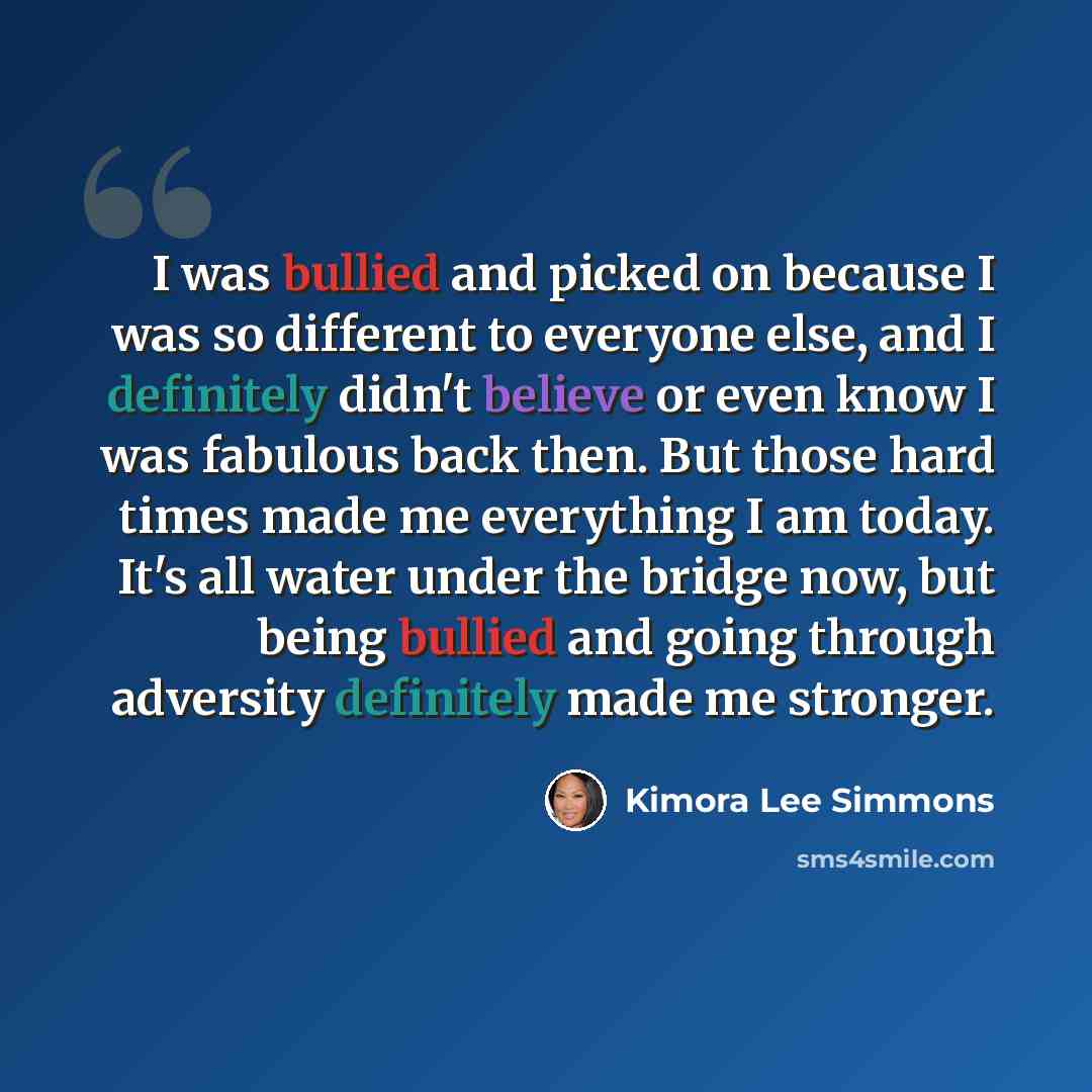 “I was bullied and picked on because I was so different to everyone else, and I definitely didn't believe or even know I was fabulous back then. But those hard times made me everything I am today. It's all water under the bridge now, but being bullied and going through adversity definitely made me…” quote by Kimora Lee Simmons