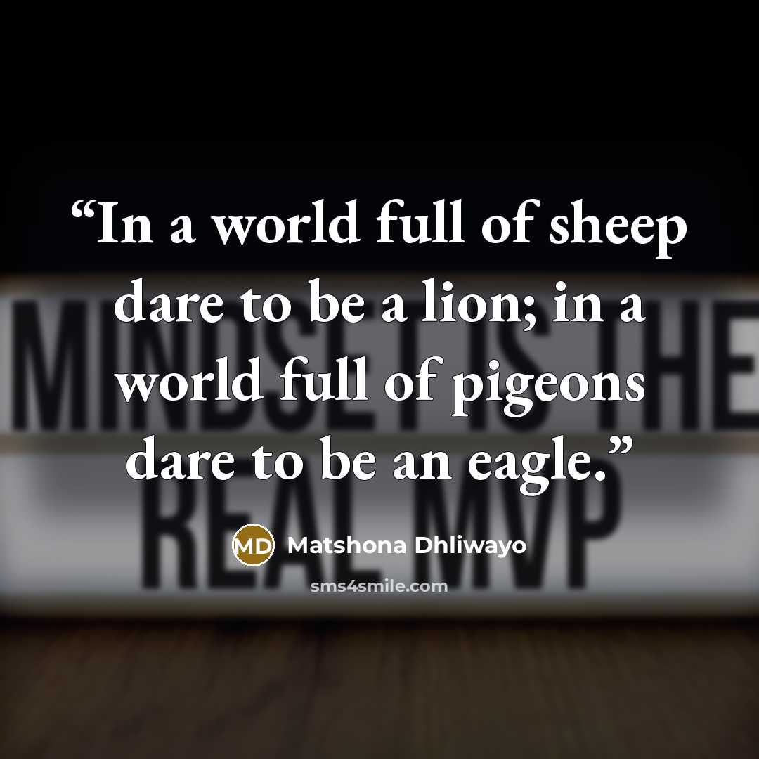 “In a world full of sheep dare to be a lion; in a world full of pigeons dare to be an eagle.” quote by Matshona Dhliwayo