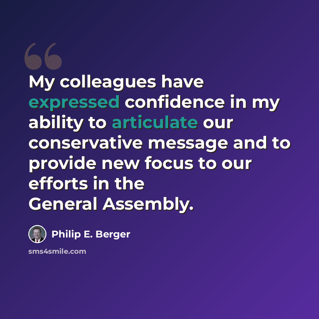 “My colleagues have expressed confidence in my ability to articulate our conservative message and to provide new focus to our efforts in the General Assembly.” quote by Philip E. Berger