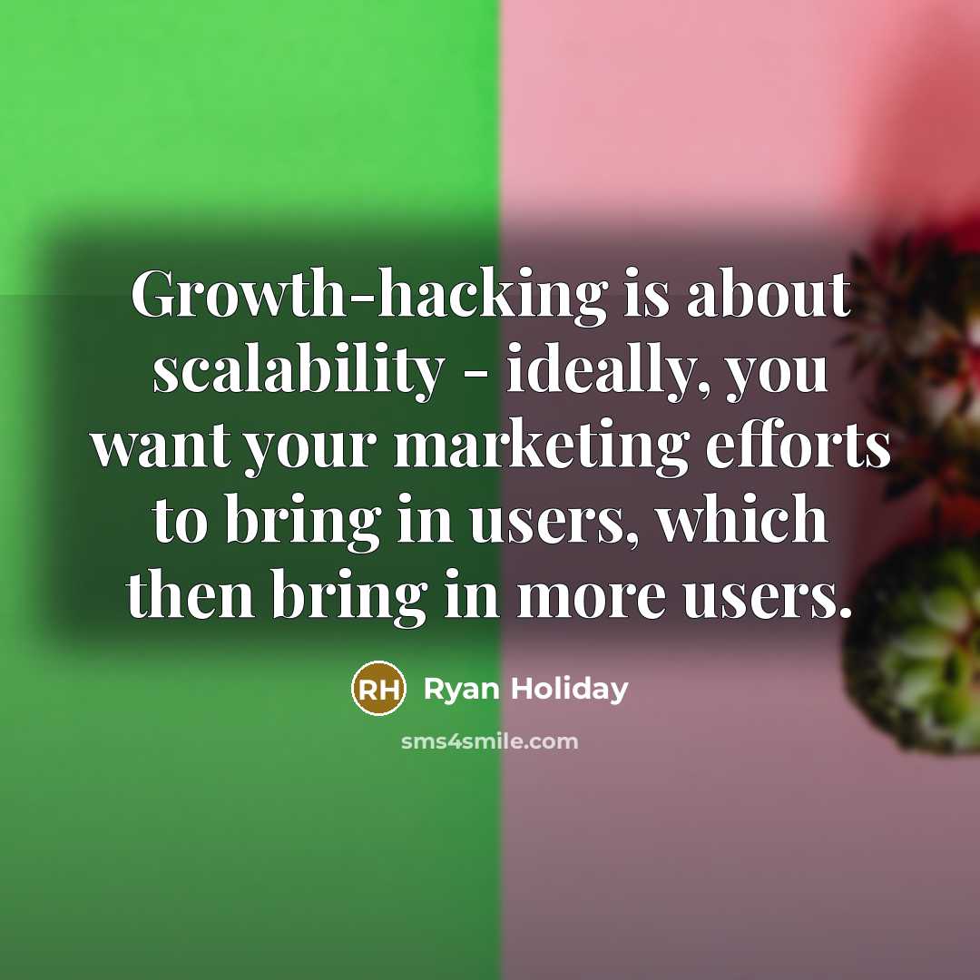 “Growth-hacking is about scalability - ideally, you want your marketing efforts to bring in users, which then bring in more users.” quote by Ryan Holiday