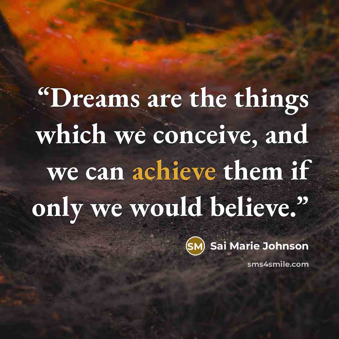 “Dreams are the things which we conceive, and we can achieve them if only we would believe.” quote by Sai Marie Johnson