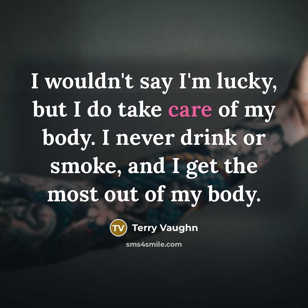 “I wouldn't say I'm lucky, but I do take care of my body. I never drink or smoke, and I get the most out of my body.” quote by Terry Vaughn