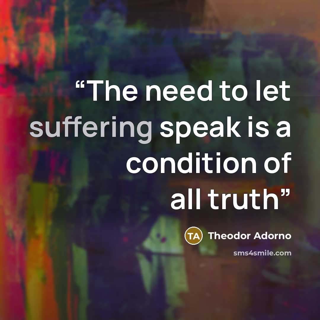 “The need to let suffering speak is a condition of all truth” quote by Theodor Adorno