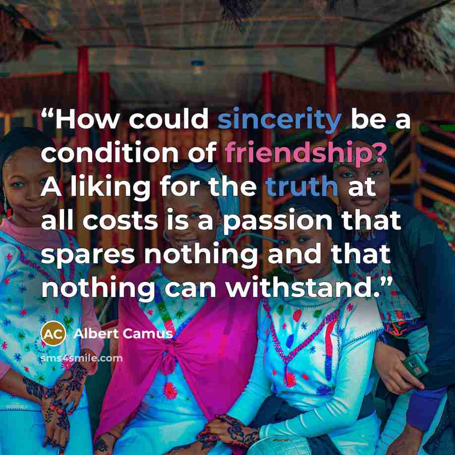 “How could sincerity be a condition of friendship? A liking for the truth at all costs is a passion that spares nothing and that nothing can withstand.” quote by Albert Camus