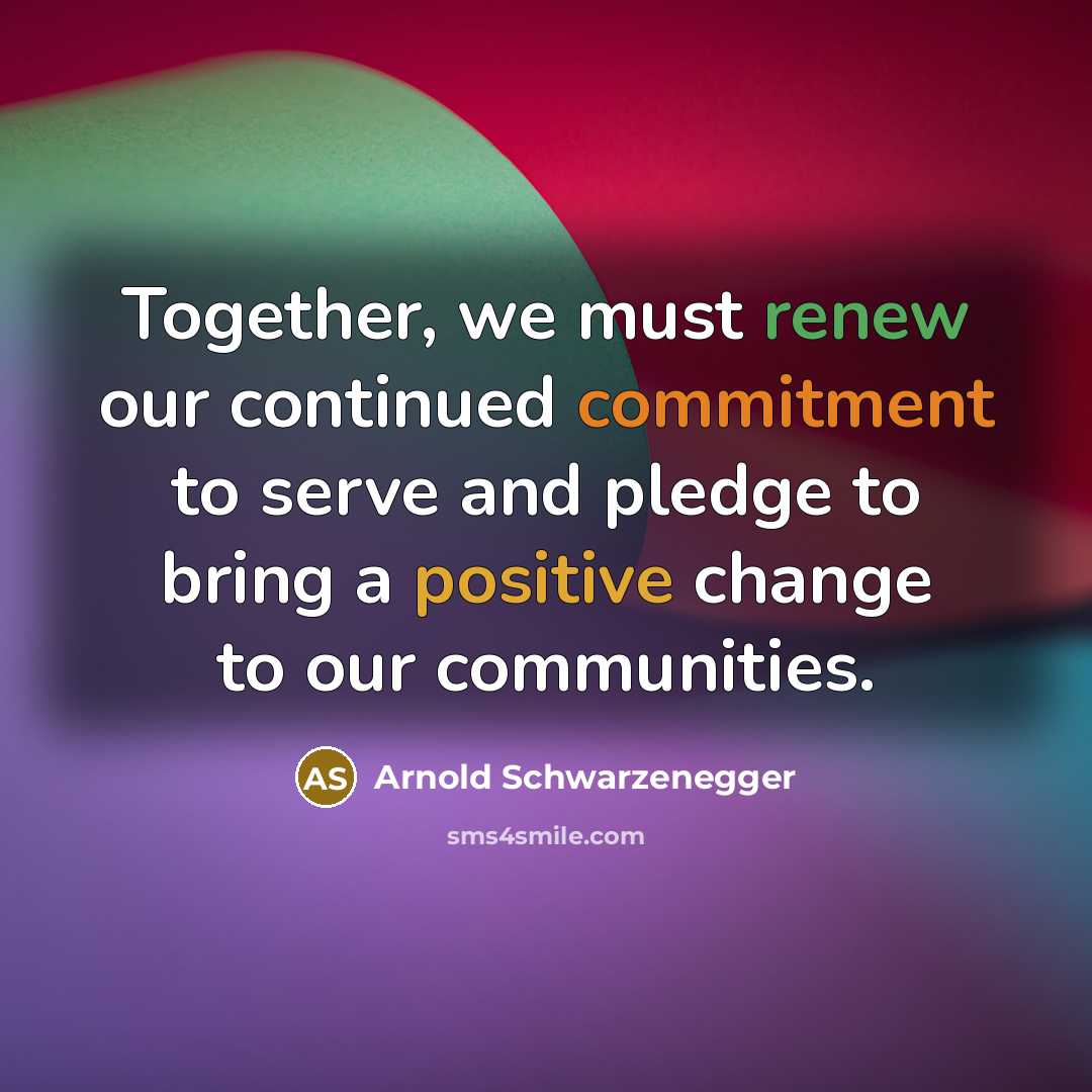 “Together, we must renew our continued commitment to serve and pledge to bring a positive change to our communities.” quote by Arnold Schwarzenegger
