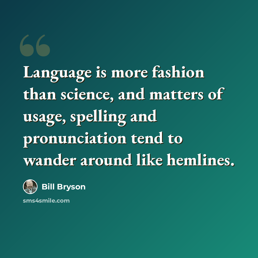 “Language is more fashion than science, and matters of usage, spelling and pronunciation tend to wander around like hemlines.” quote by Bill Bryson