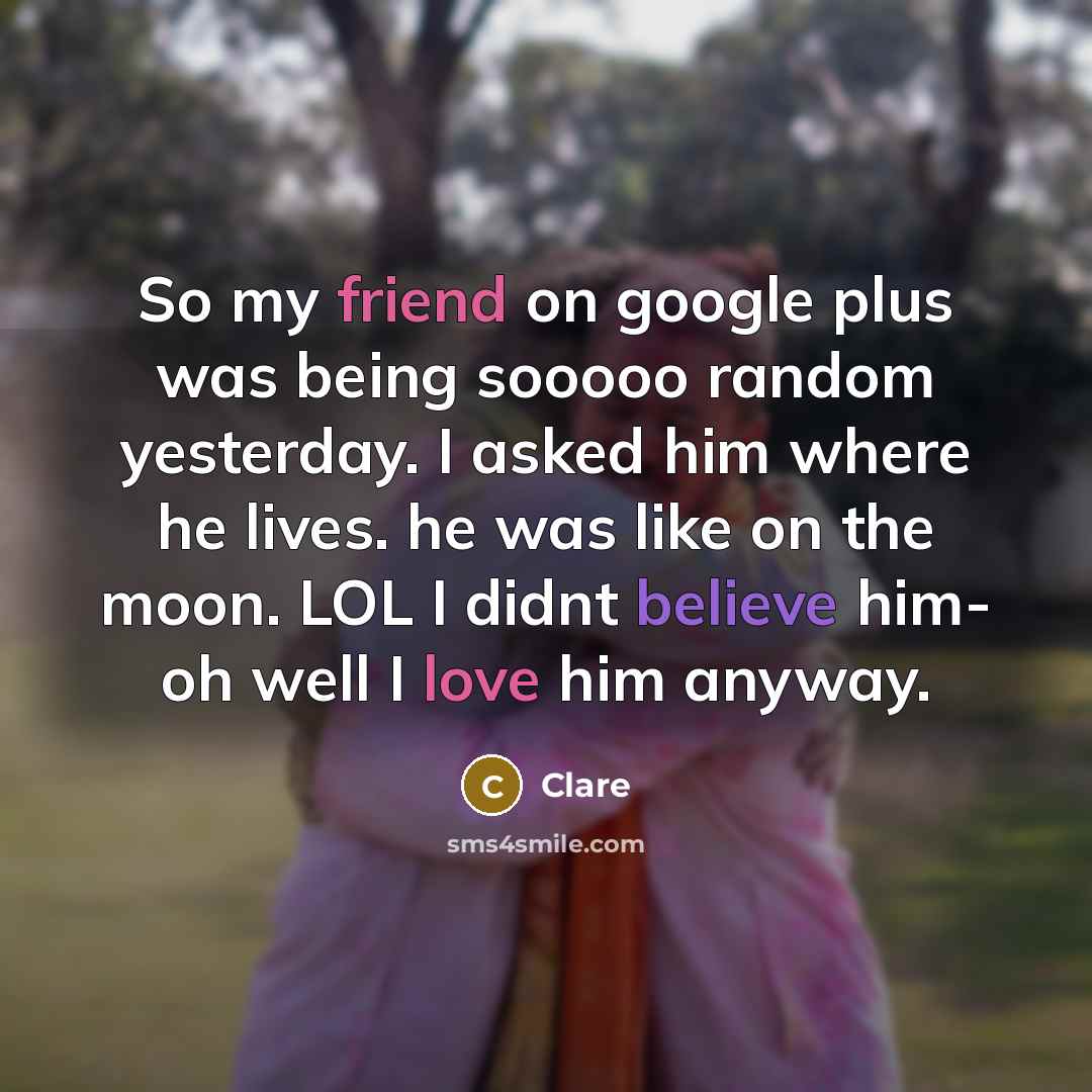 “So my friend on google plus was being sooooo random yesterday. I asked him where he lives. he was like on the moon. LOL I didnt believe him- oh well I love him anyway.” quote by CLARE