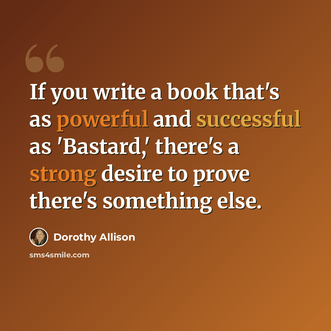 “If you write a book that's as powerful and successful as 'Bastard,' there's a strong desire to prove there's something else.” quote by Dorothy Allison