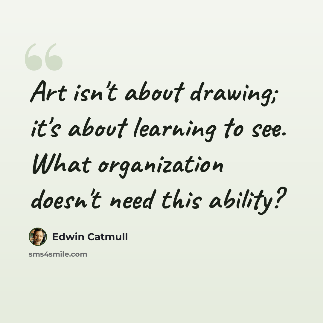 “Art isn't about drawing; it's about learning to see. What organization doesn't need this ability?” quote by Edwin Catmull