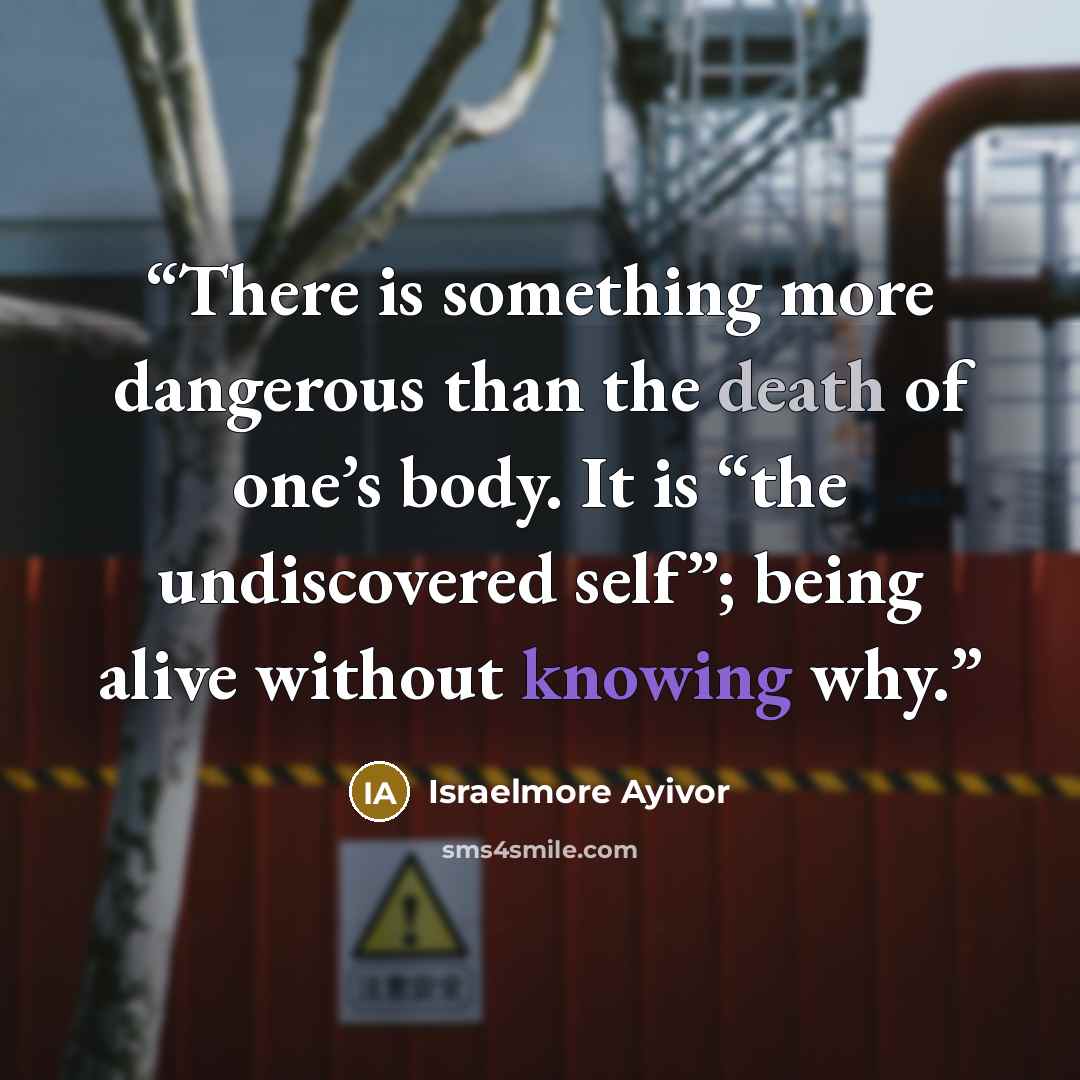 “There is something more dangerous than the death of one’s body. It is “the undiscovered self”; being alive without knowing why.” quote by Israelmore Ayivor