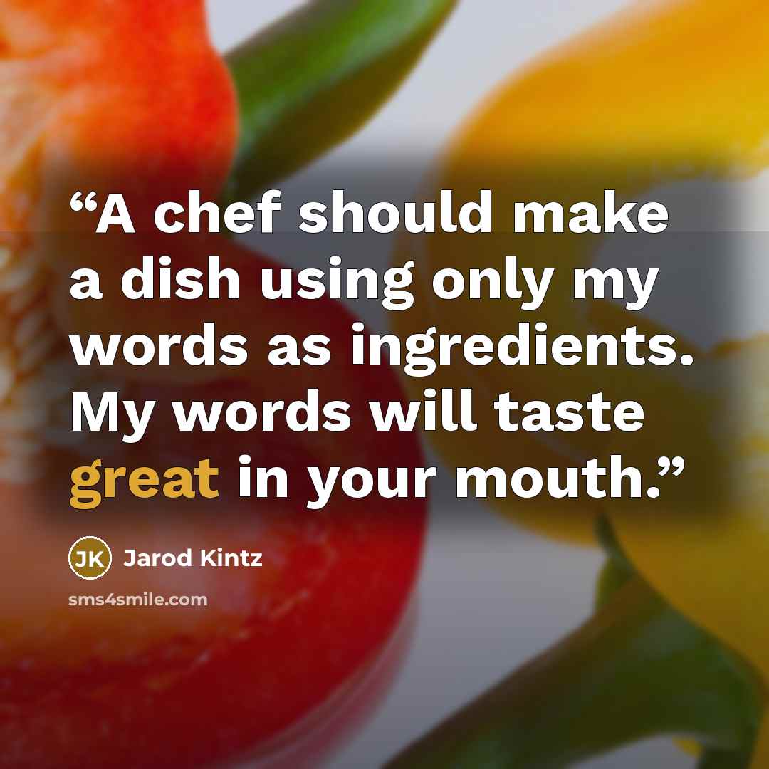 “A chef should make a dish using only my words as ingredients. My words will taste great in your mouth.” quote by Jarod Kintz