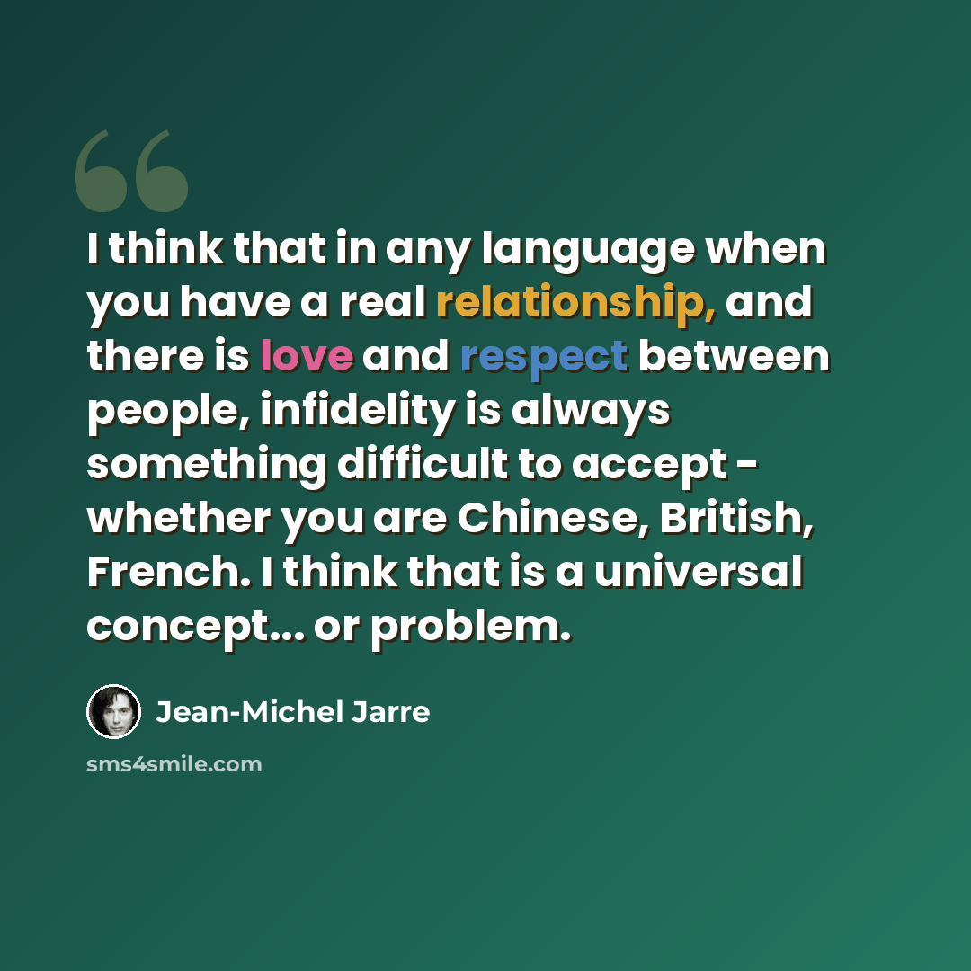 “I think that in any language when you have a real relationship, and there is love and respect between people, infidelity is always something difficult to accept - whether you are Chinese, British, French. I think that is a universal concept... or problem.” quote by Jean-Michel Jarre