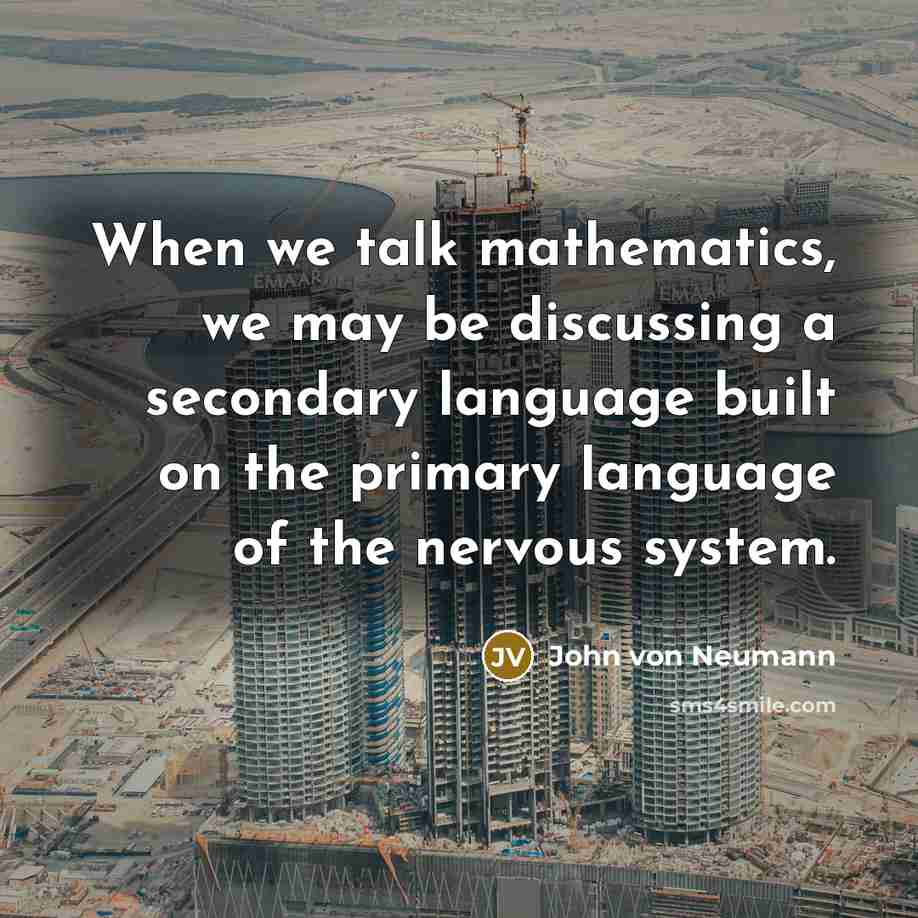 “When we talk mathematics, we may be discussing a secondary language built on the primary language of the nervous system.” quote by John von Neumann