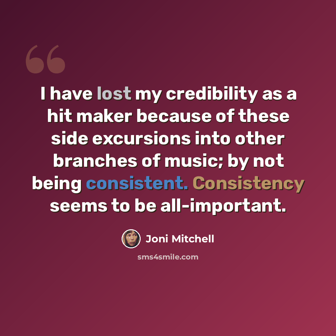 “I have lost my credibility as a hit maker because of these side excursions into other branches of music; by not being consistent. Consistency seems to be all-important.” quote by Joni Mitchell