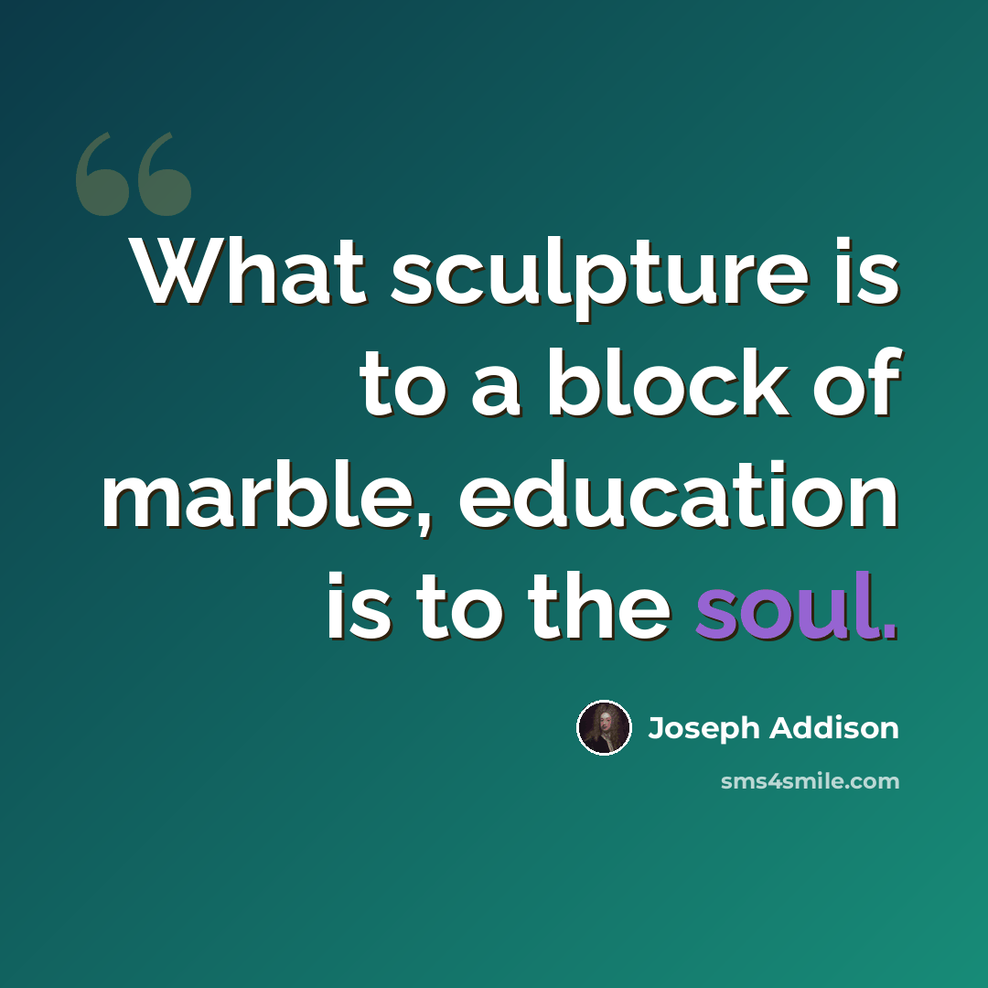 “What sculpture is to a block of marble, education is to the soul.” quote by Joseph Addison