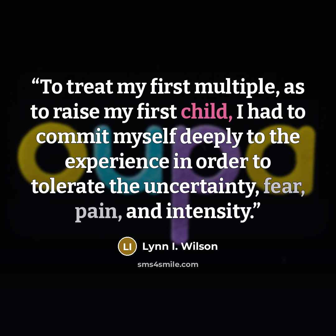“To treat my first multiple, as to raise my first child, I had to commit myself deeply to the experience in order to tolerate the uncertainty, fear, pain, and intensity.” quote by Lynn I. Wilson