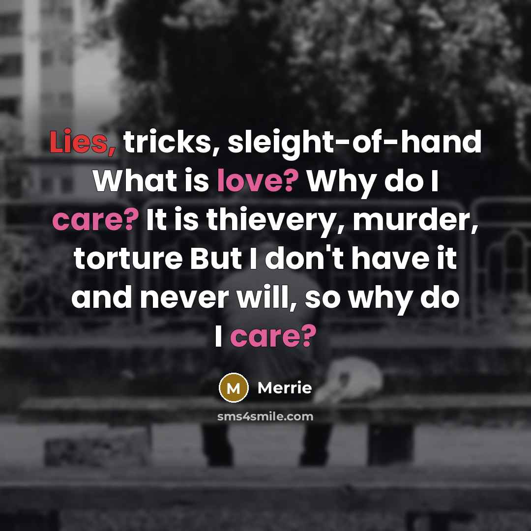 “Lies, tricks, sleight-of-hand What is love? Why do I care? It is thievery, murder, torture But I don't have it and never will, so why do I care?” quote by Merrie