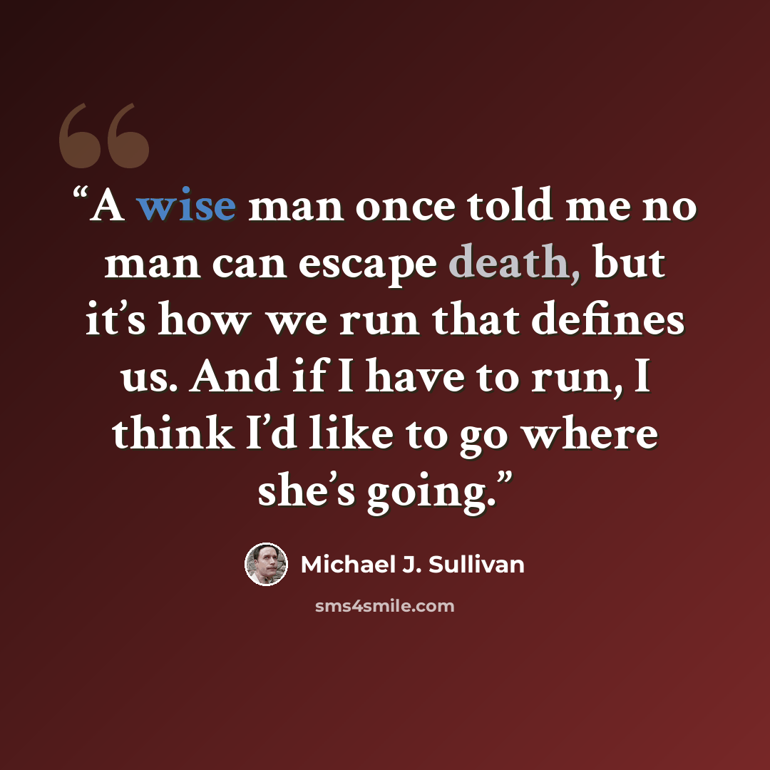 “A wise man once told me no man can escape death, but it’s how we run that defines us. And if I have to run, I think I’d like to go where she’s going.” quote by Michael J. Sullivan